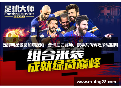 足球明星激励加油视频:燃情助力赛场,携手共铸辉煌荣耀时刻 足球明星激励加油视频:燃情助力赛场,携手共铸辉煌荣耀时刻