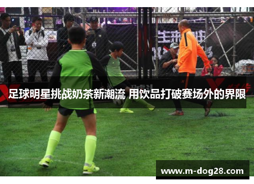 足球明星挑战奶茶新潮流 用饮品打破赛场外的界限