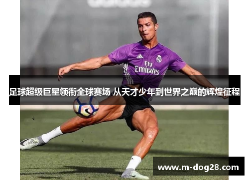 足球超级巨星领衔全球赛场 从天才少年到世界之巅的辉煌征程 足球超级巨星领衔全球赛场 从天才少年到世界之巅的辉煌征程