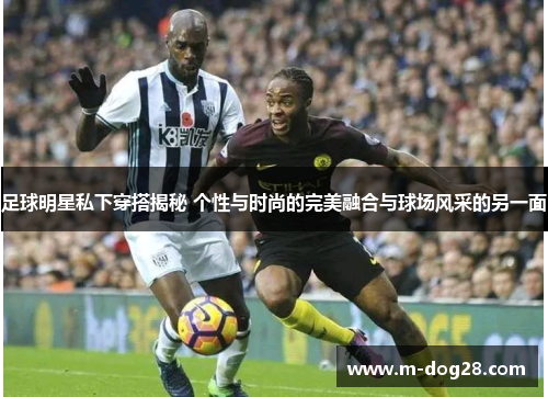 足球明星私下穿搭揭秘 个性与时尚的完美融合与球场风采的另一面 足球明星私下穿搭揭秘 个性与时尚的完美融合与球场风采的另一面