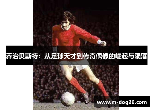 乔治贝斯特:从足球天才到传奇偶像的崛起与陨落 乔治贝斯特:从足球天才到传奇偶像的崛起与陨落