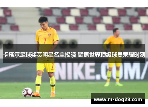 卡塔尔足球奖赏明星名单揭晓 聚焦世界顶级球员荣耀时刻 卡塔尔足球奖赏明星名单揭晓 聚焦世界顶级球员荣耀时刻