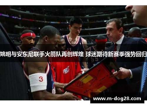 姚明与安东尼联手火箭队再创辉煌 球迷期待新赛季强势回归