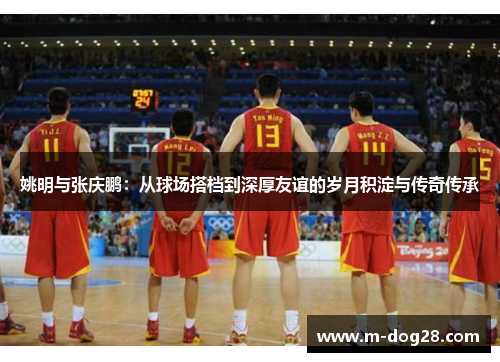 姚明与张庆鹏:从球场搭档到深厚友谊的岁月积淀与传奇传承 姚明与张庆鹏:从球场搭档到深厚友谊的岁月积淀与传奇传承