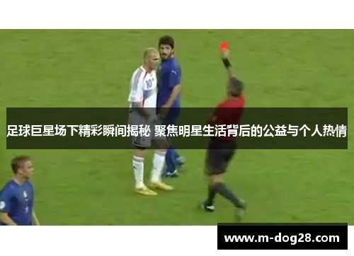 足球巨星场下精彩瞬间揭秘 聚焦明星生活背后的公益与个人热情 足球巨星场下精彩瞬间揭秘 聚焦明星生活背后的公益与个人热情
