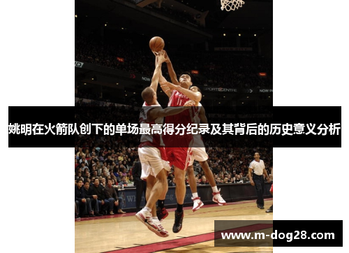 姚明在火箭队创下的单场最高得分纪录及其背后的历史意义分析 姚明在火箭队创下的单场最高得分纪录及其背后的历史意义分析
