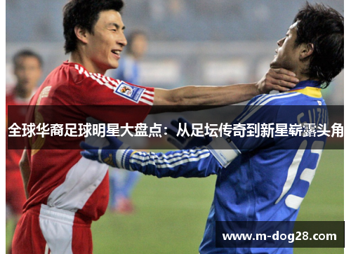 全球华裔足球明星大盘点:从足坛传奇到新星崭露头角 全球华裔足球明星大盘点:从足坛传奇到新星崭露头角