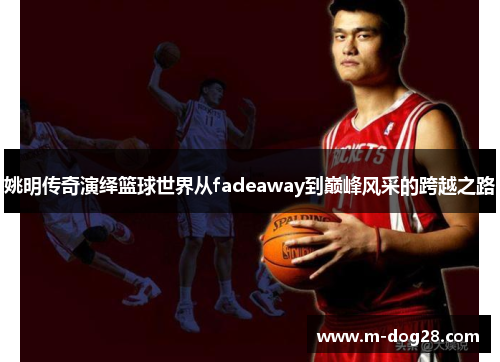 姚明传奇演绎篮球世界从fadeaway到巅峰风采的跨越之路 姚明传奇演绎篮球世界从fadeaway到巅峰风采的跨越之路