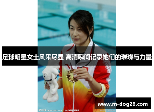 足球明星女士风采尽显 高清瞬间记录她们的璀璨与力量 足球明星女士风采尽显 高清瞬间记录她们的璀璨与力量