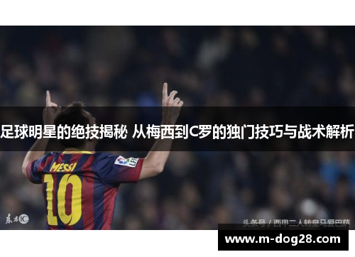 足球明星的绝技揭秘 从梅西到C罗的独门技巧与战术解析 足球明星的绝技揭秘 从梅西到C罗的独门技巧与战术解析