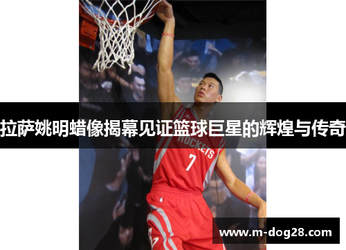 拉萨姚明蜡像揭幕见证篮球巨星的辉煌与传奇