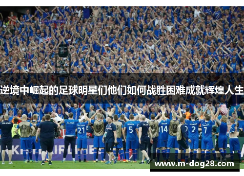 逆境中崛起的足球明星们他们如何战胜困难成就辉煌人生