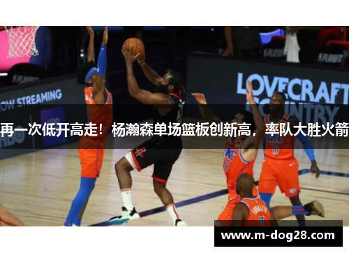 再一次低开高走!杨瀚森单场篮板创新高,率队大胜火箭 再一次低开高走!杨瀚森单场篮板创新高,率队大胜火箭
