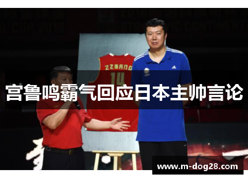宫鲁鸣霸气回应日本主帅言论 宫鲁鸣霸气回应日本主帅言论