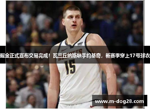 掘金正式宣布交易完成!瓦兰丘纳斯联手约基奇,新赛季穿上17号球衣 掘金正式宣布交易完成!瓦兰丘纳斯联手约基奇,新赛季穿上17号球衣