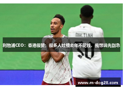 利物浦CEO:香港很赞;很多人吐槽去年不花钱,我想说先别急 利物浦CEO:香港很赞;很多人吐槽去年不花钱,我想说先别急