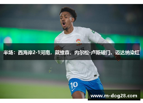 半场:西海岸2-1河南,戴维森、内尔松-卢斯破门,迈达纳染红 半场:西海岸2-1河南,戴维森、内尔松-卢斯破门,迈达纳染红