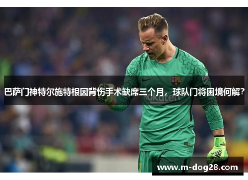 巴萨门神特尔施特根因背伤手术缺席三个月,球队门将困境何解? 巴萨门神特尔施特根因背伤手术缺席三个月,球队门将困境何解?