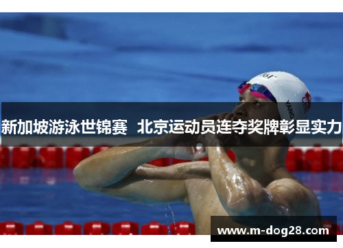 新加坡游泳世锦赛 北京运动员连夺奖牌彰显实力 新加坡游泳世锦赛 北京运动员连夺奖牌彰显实力