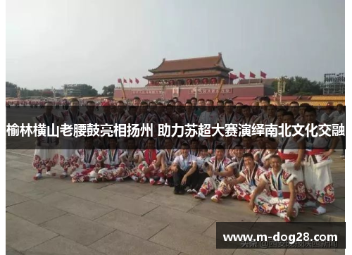 榆林横山老腰鼓亮相扬州 助力苏超大赛演绎南北文化交融 榆林横山老腰鼓亮相扬州 助力苏超大赛演绎南北文化交融