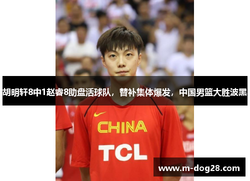 胡明轩8中1赵睿8助盘活球队,替补集体爆发,中国男篮大胜波黑 胡明轩8中1赵睿8助盘活球队,替补集体爆发,中国男篮大胜波黑