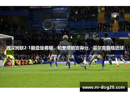 西汉姆联2-1翻盘埃弗顿,帕奎塔助攻得分,菲尔克鲁格进球 西汉姆联2-1翻盘埃弗顿,帕奎塔助攻得分,菲尔克鲁格进球