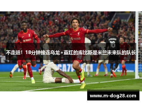 不走运!18分钟接连乌龙+直红的库比斯是米兰未来队的队长 不走运!18分钟接连乌龙+直红的库比斯是米兰未来队的队长